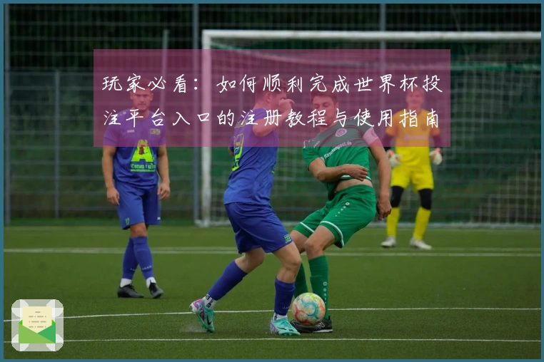玩家必看：如何顺利完成世界杯投注平台入口的注册教程与使用指南