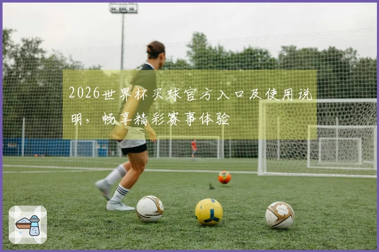 2026世界杯买球官方入口及使用说明,畅享精彩赛事体验