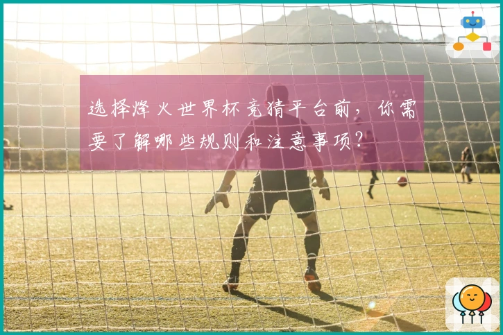 选择烽火世界杯竞猜平台前,你需要了解哪些规则和注意事项?