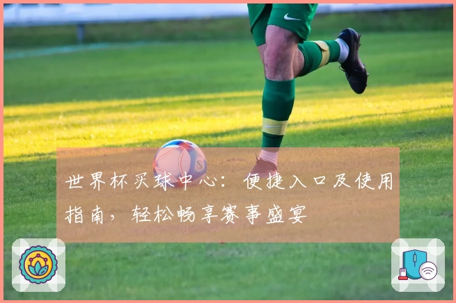 世界杯买球中心：便捷入口及使用指南，轻松畅享赛事盛宴