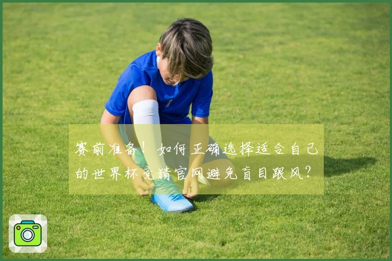 赛前准备！如何正确选择适合自己的世界杯竞猜官网避免盲目跟风？