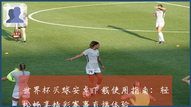 世界杯买球安卓下载使用指南:轻松畅享精彩赛事直播体验