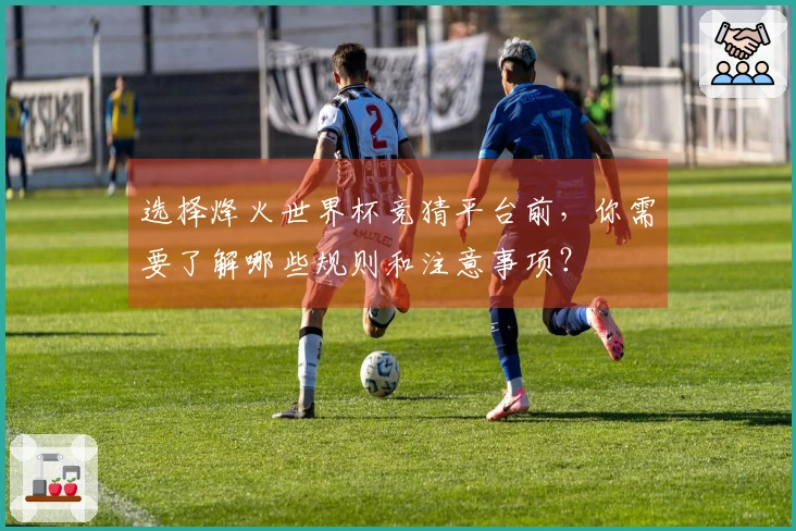 选择烽火世界杯竞猜平台前，你需要了解哪些规则和注意事项？