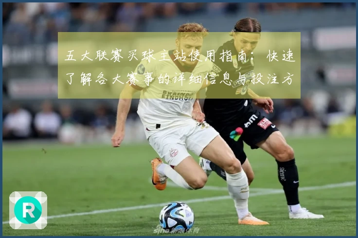 五大联赛买球主站使用指南：快速了解各大赛事的详细信息与投注方式