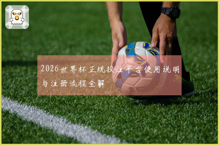 2026世界杯正规投注平台使用说明与注册流程全解