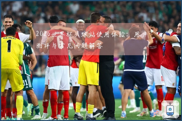 2026世界杯买球站使用体验：用户测评与常见问题解答