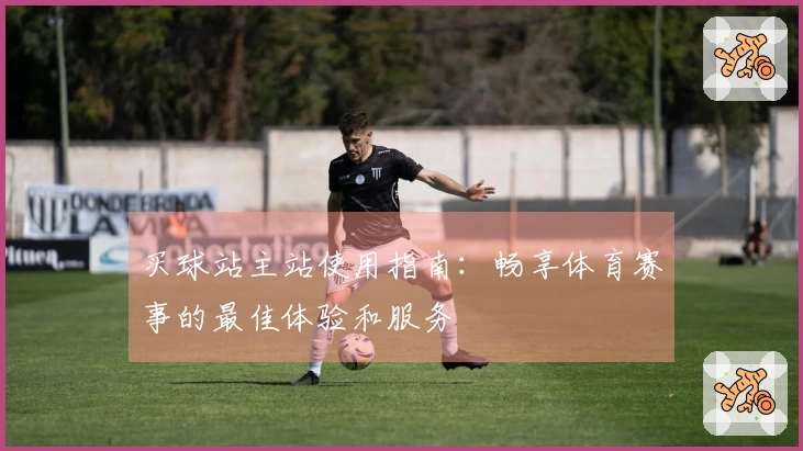 买球站主站使用指南：畅享体育赛事的最佳体验和服务