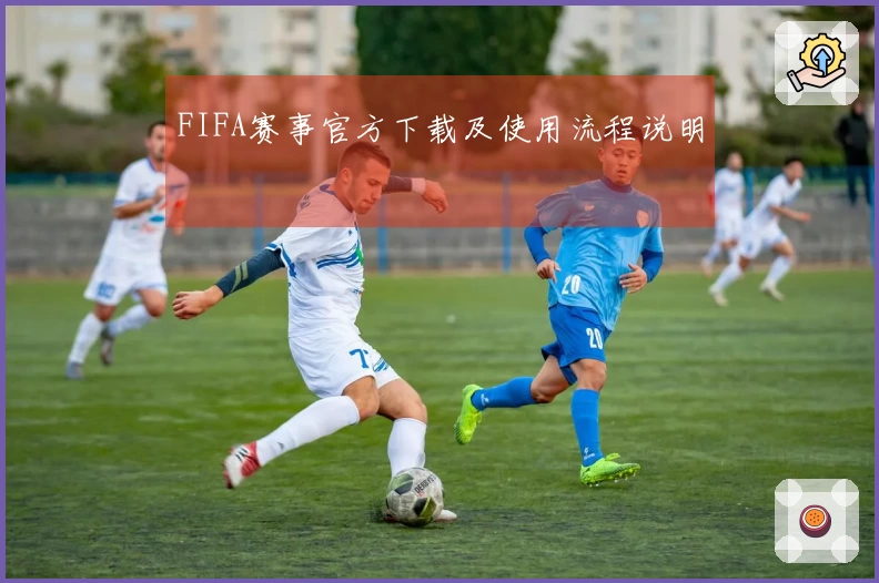 FIFA赛事官方下载及使用流程说明
