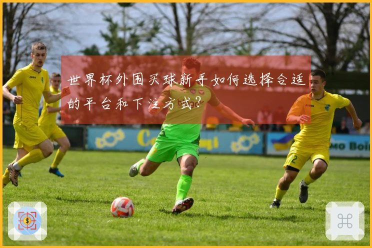 世界杯外围买球新手如何选择合适的平台和下注方式？